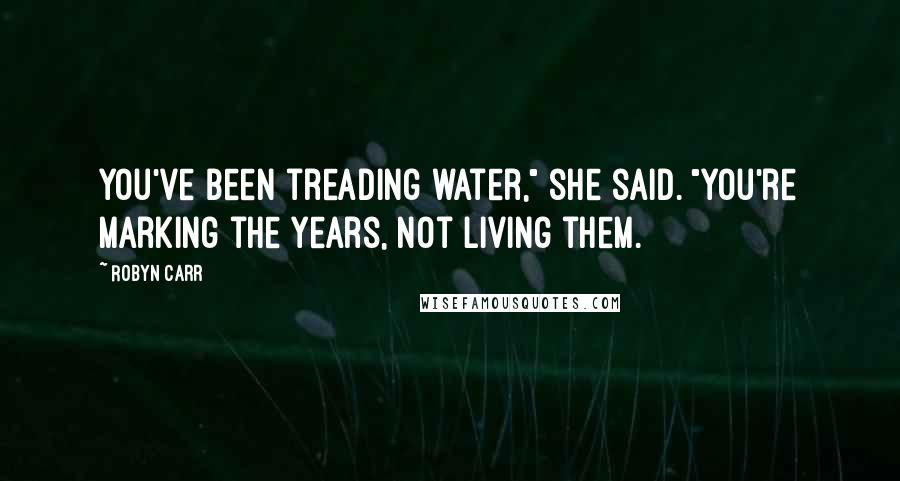 Robyn Carr Quotes: You've been treading water," she said. "You're marking the years, not living them.