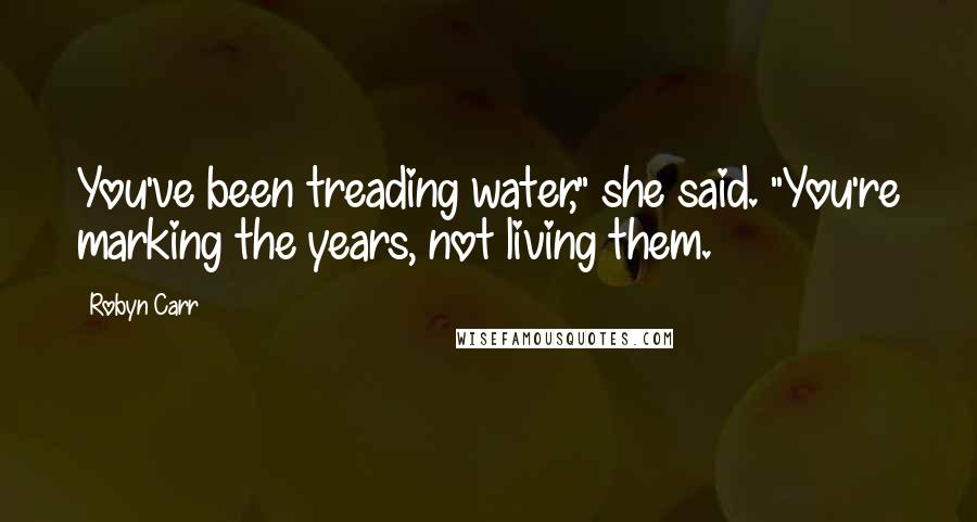 Robyn Carr Quotes: You've been treading water," she said. "You're marking the years, not living them.