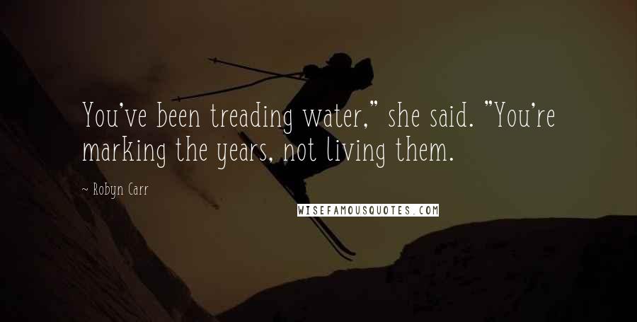 Robyn Carr Quotes: You've been treading water," she said. "You're marking the years, not living them.