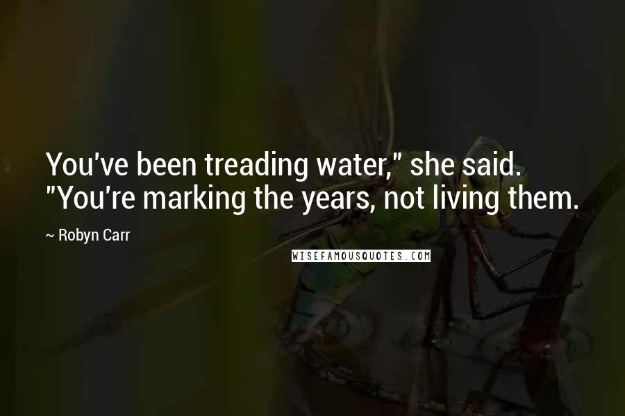Robyn Carr Quotes: You've been treading water," she said. "You're marking the years, not living them.