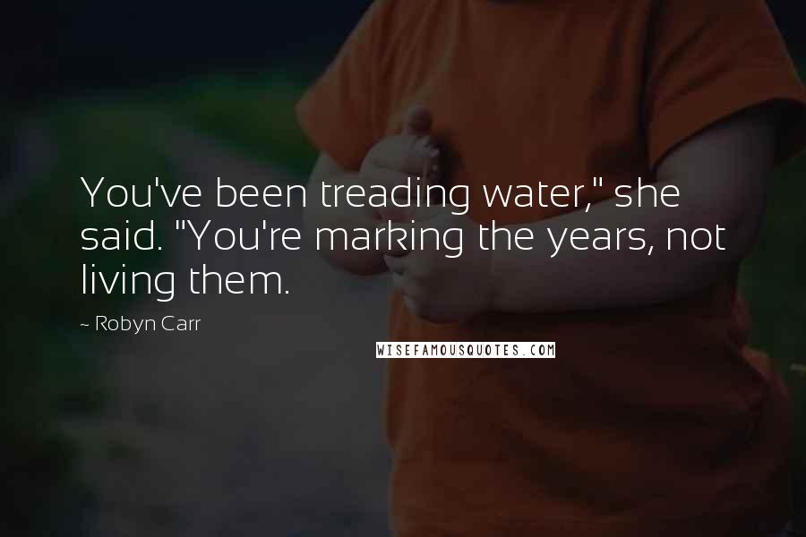 Robyn Carr Quotes: You've been treading water," she said. "You're marking the years, not living them.