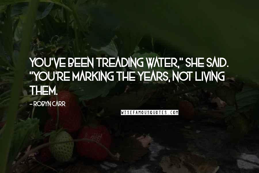 Robyn Carr Quotes: You've been treading water," she said. "You're marking the years, not living them.