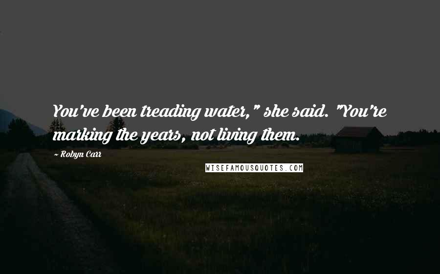 Robyn Carr Quotes: You've been treading water," she said. "You're marking the years, not living them.
