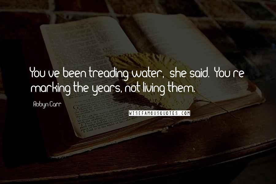 Robyn Carr Quotes: You've been treading water," she said. "You're marking the years, not living them.