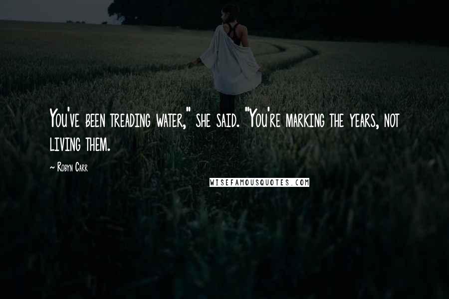 Robyn Carr Quotes: You've been treading water," she said. "You're marking the years, not living them.