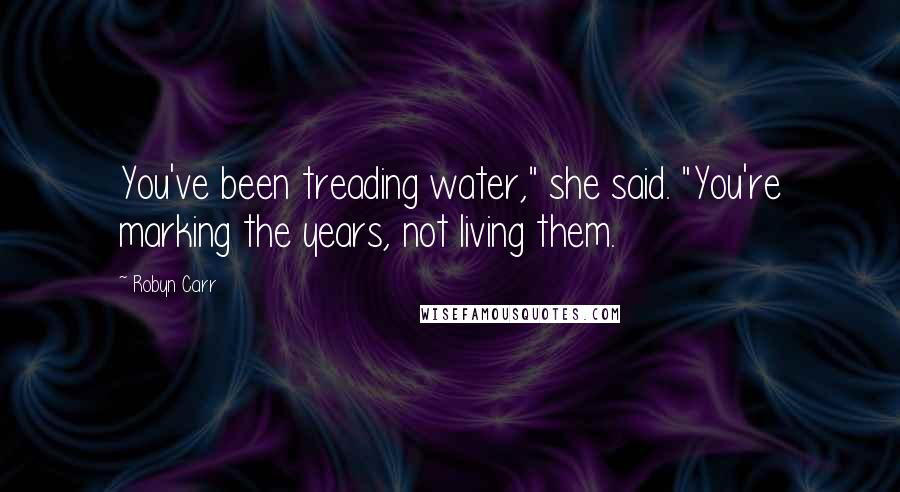 Robyn Carr Quotes: You've been treading water," she said. "You're marking the years, not living them.