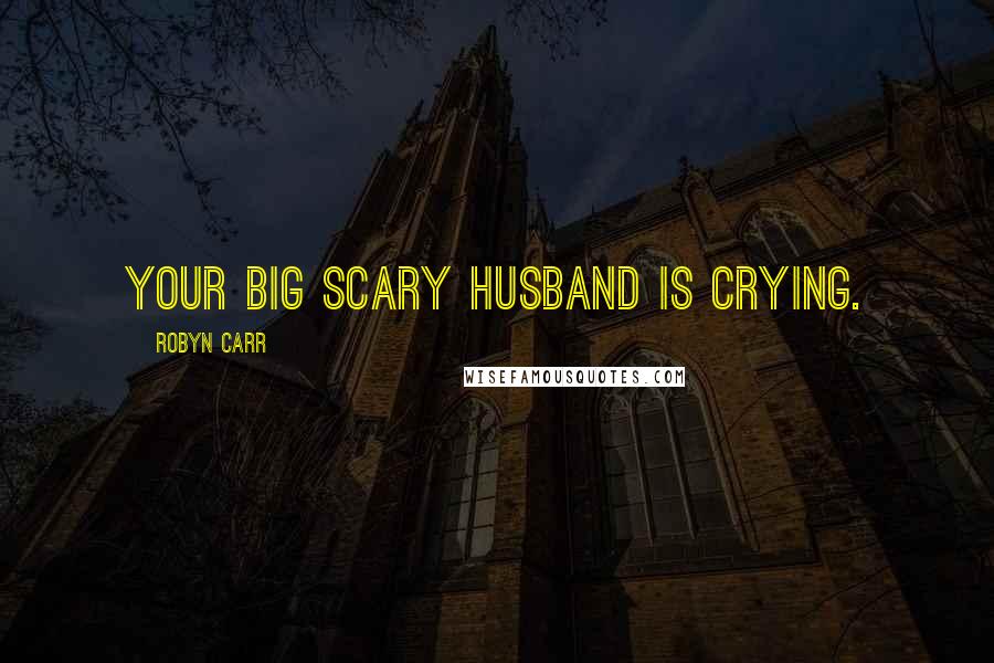 Robyn Carr Quotes: Your big scary husband is crying.