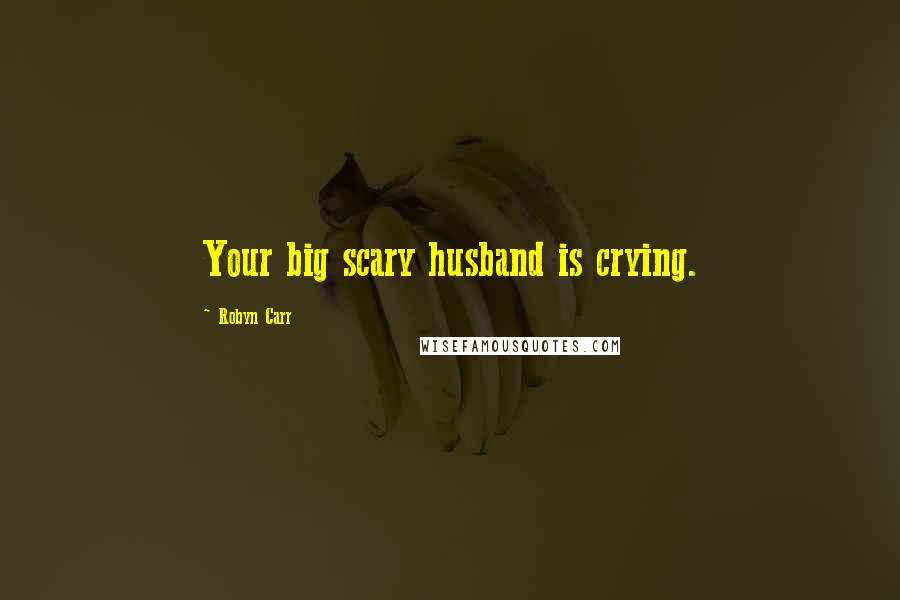 Robyn Carr Quotes: Your big scary husband is crying.