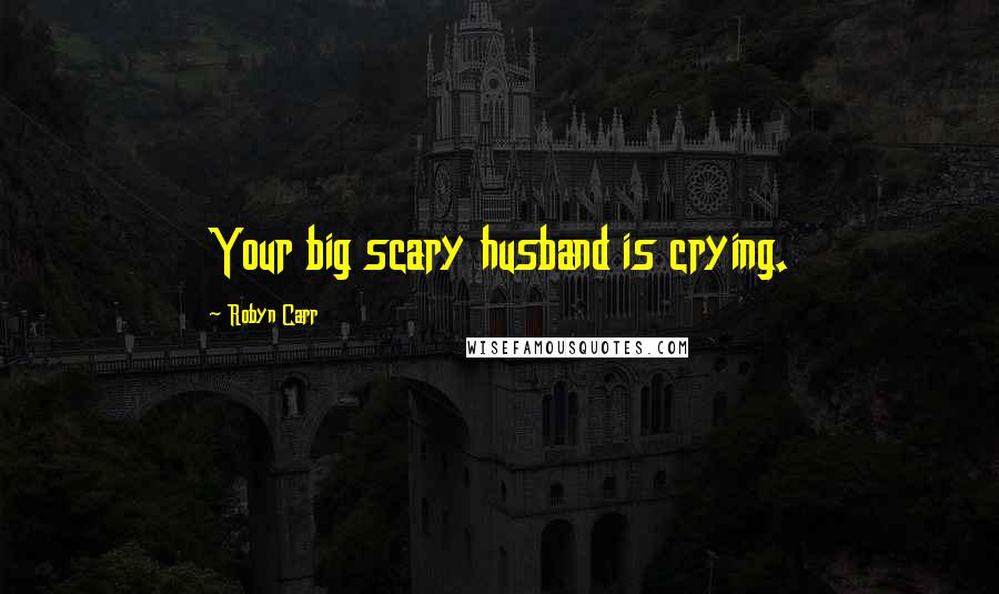 Robyn Carr Quotes: Your big scary husband is crying.