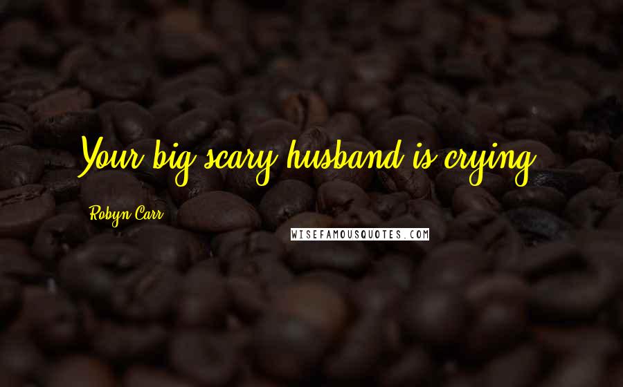 Robyn Carr Quotes: Your big scary husband is crying.