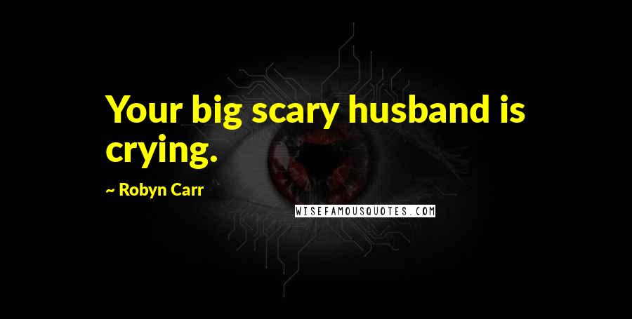 Robyn Carr Quotes: Your big scary husband is crying.