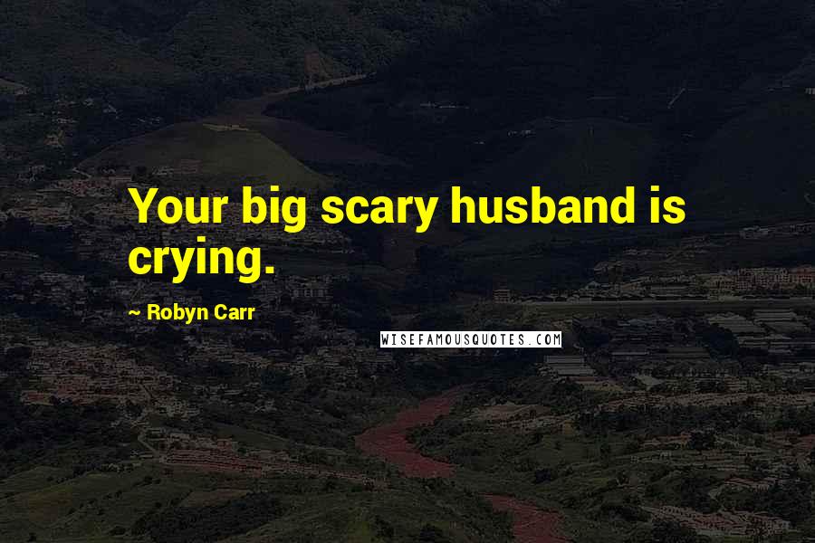 Robyn Carr Quotes: Your big scary husband is crying.