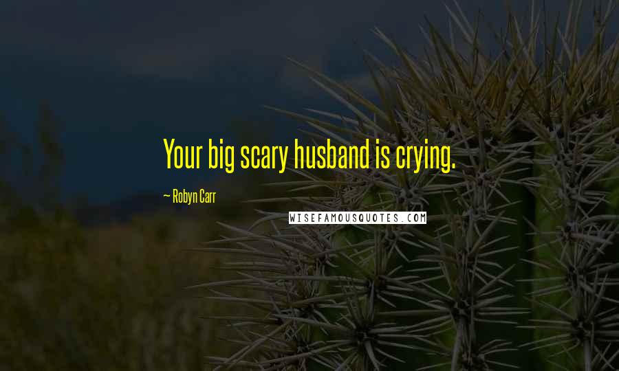 Robyn Carr Quotes: Your big scary husband is crying.