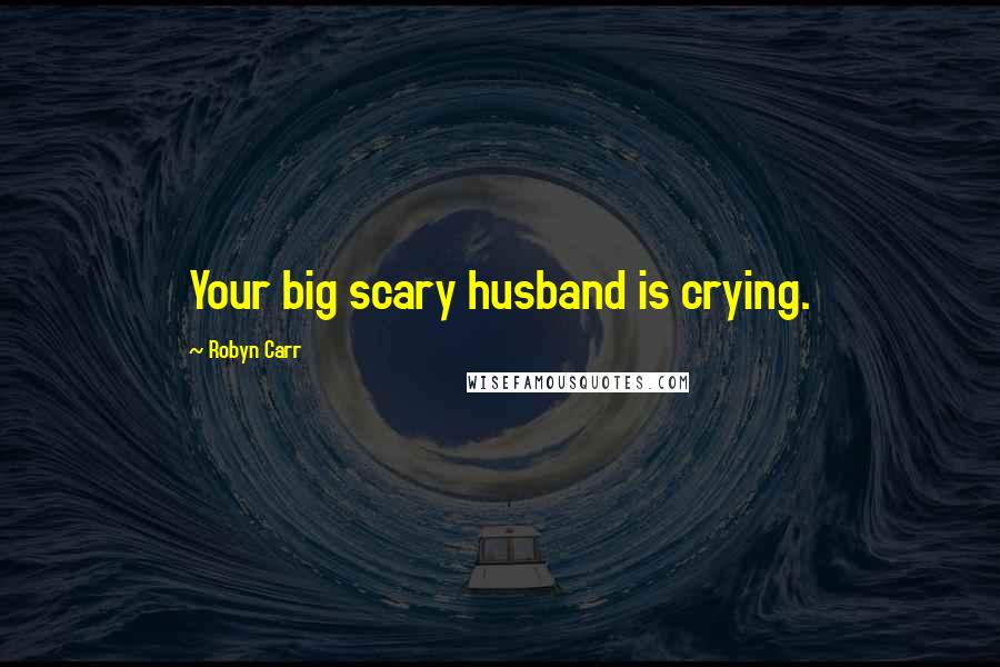 Robyn Carr Quotes: Your big scary husband is crying.