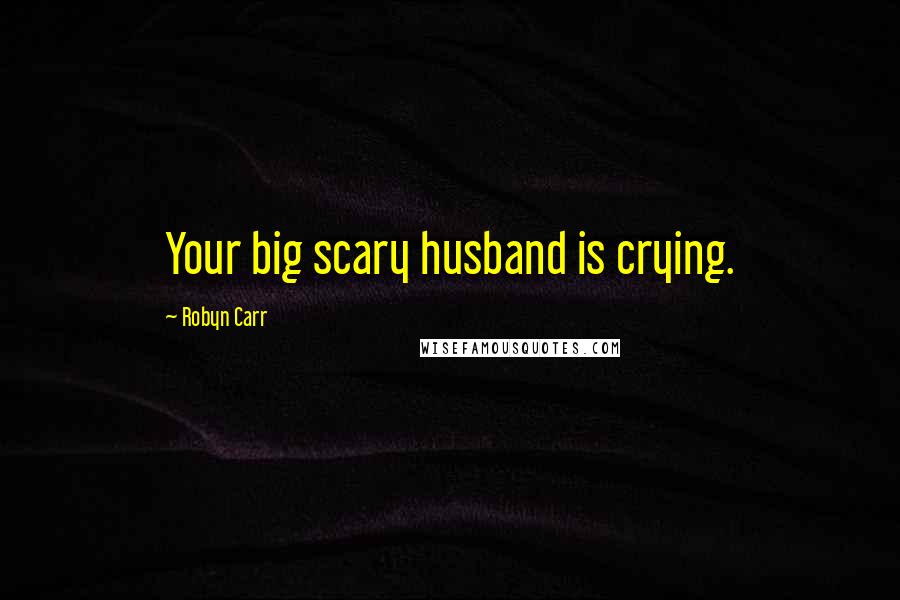 Robyn Carr Quotes: Your big scary husband is crying.