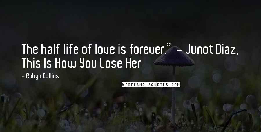 Robyn Collins Quotes: The half life of love is forever." - Junot Diaz, This Is How You Lose Her