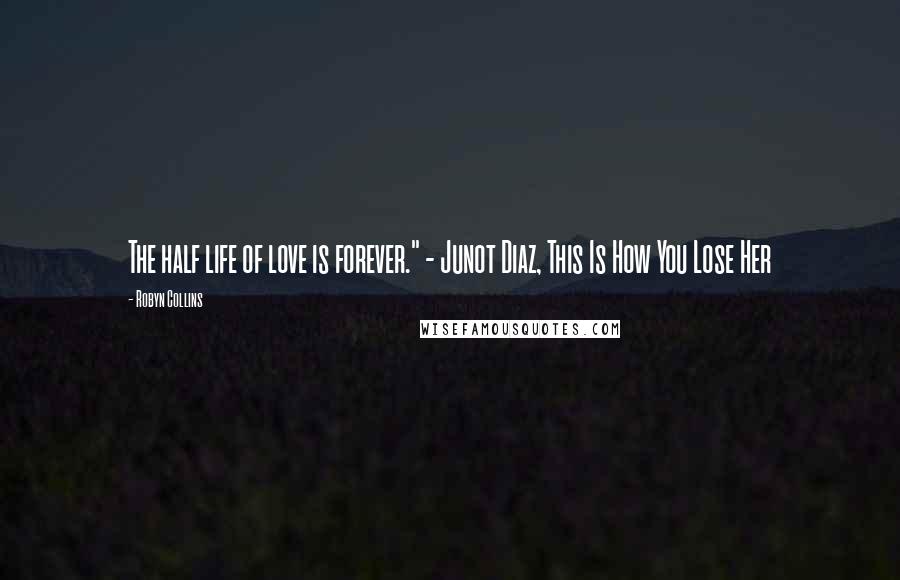 Robyn Collins Quotes: The half life of love is forever." - Junot Diaz, This Is How You Lose Her