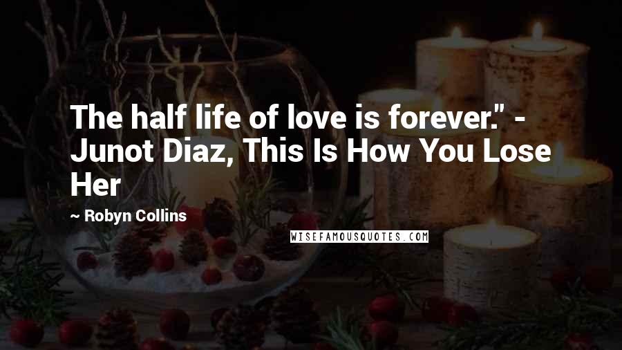 Robyn Collins Quotes: The half life of love is forever." - Junot Diaz, This Is How You Lose Her