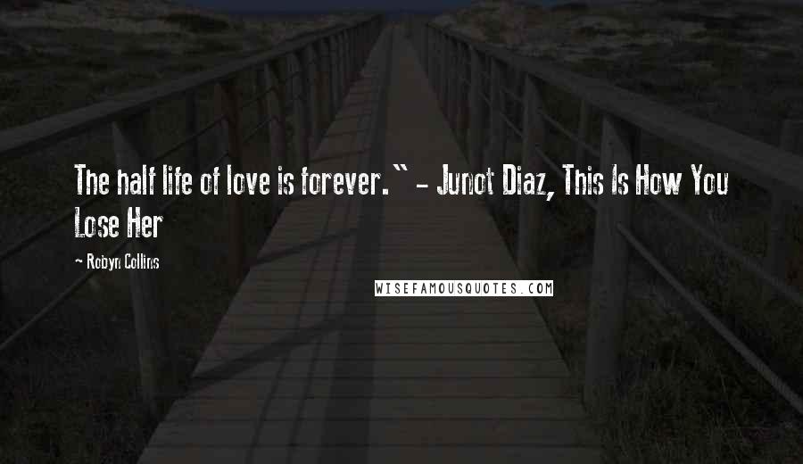 Robyn Collins Quotes: The half life of love is forever." - Junot Diaz, This Is How You Lose Her