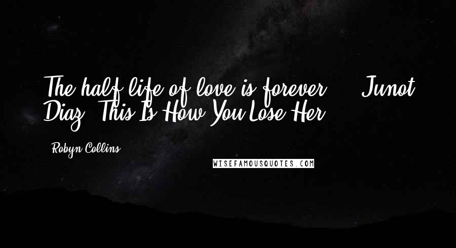 Robyn Collins Quotes: The half life of love is forever." - Junot Diaz, This Is How You Lose Her