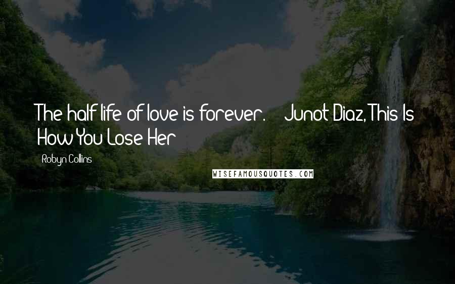 Robyn Collins Quotes: The half life of love is forever." - Junot Diaz, This Is How You Lose Her