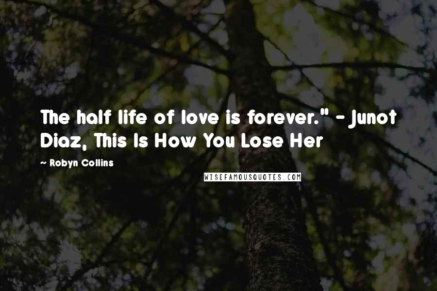 Robyn Collins Quotes: The half life of love is forever." - Junot Diaz, This Is How You Lose Her