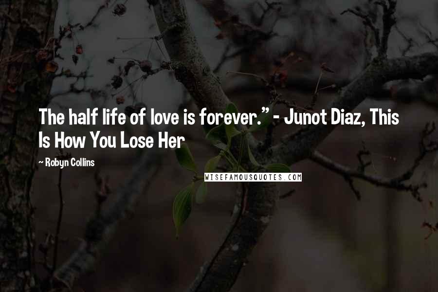 Robyn Collins Quotes: The half life of love is forever." - Junot Diaz, This Is How You Lose Her