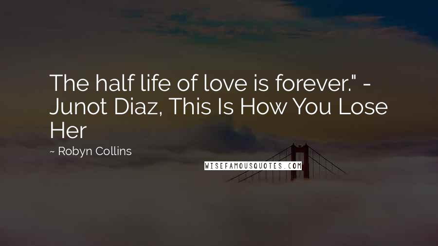 Robyn Collins Quotes: The half life of love is forever." - Junot Diaz, This Is How You Lose Her