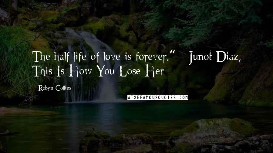 Robyn Collins Quotes: The half life of love is forever." - Junot Diaz, This Is How You Lose Her