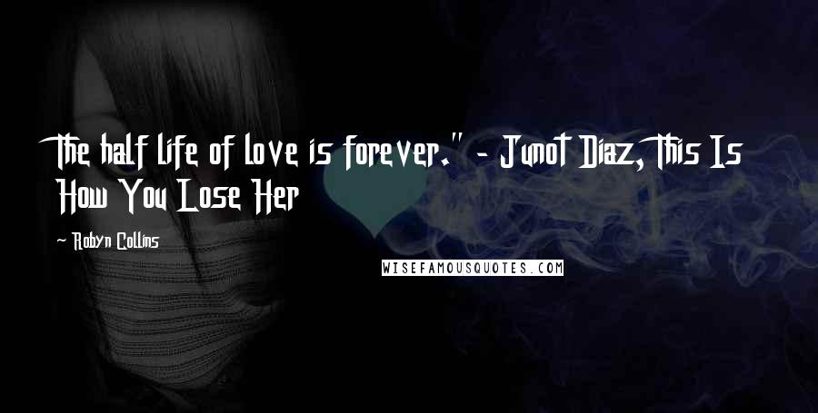 Robyn Collins Quotes: The half life of love is forever." - Junot Diaz, This Is How You Lose Her