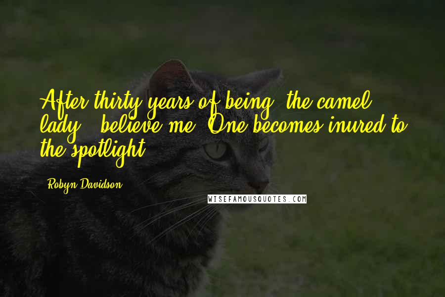 Robyn Davidson Quotes: After thirty years of being 'the camel lady,' believe me: One becomes inured to the spotlight.