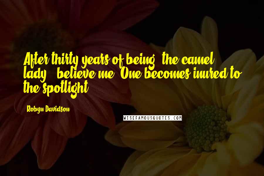 Robyn Davidson Quotes: After thirty years of being 'the camel lady,' believe me: One becomes inured to the spotlight.