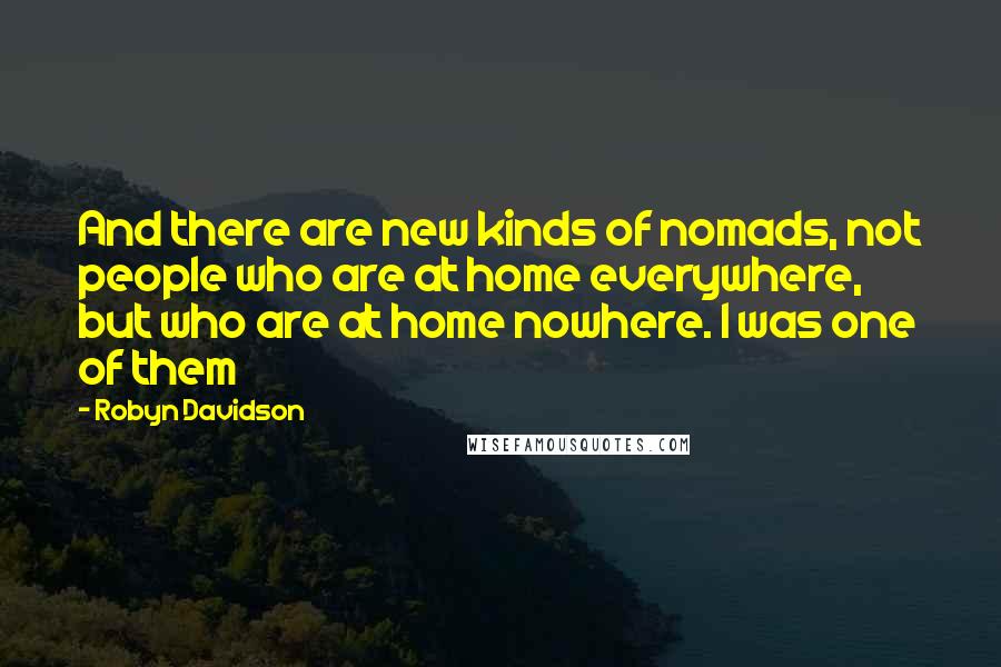 Robyn Davidson Quotes: And there are new kinds of nomads, not people who are at home everywhere, but who are at home nowhere. I was one of them