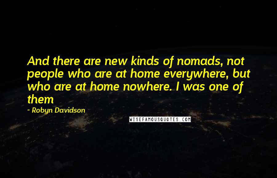 Robyn Davidson Quotes: And there are new kinds of nomads, not people who are at home everywhere, but who are at home nowhere. I was one of them