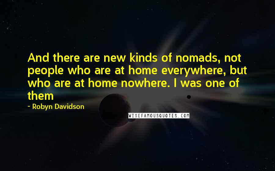 Robyn Davidson Quotes: And there are new kinds of nomads, not people who are at home everywhere, but who are at home nowhere. I was one of them