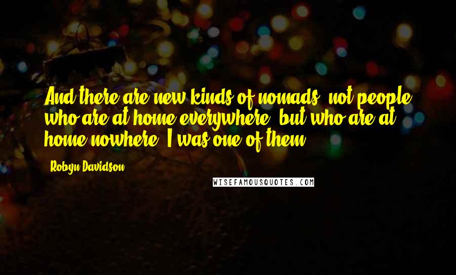 Robyn Davidson Quotes: And there are new kinds of nomads, not people who are at home everywhere, but who are at home nowhere. I was one of them