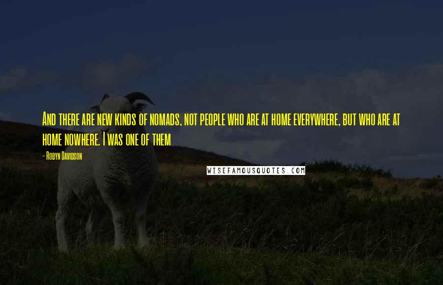 Robyn Davidson Quotes: And there are new kinds of nomads, not people who are at home everywhere, but who are at home nowhere. I was one of them