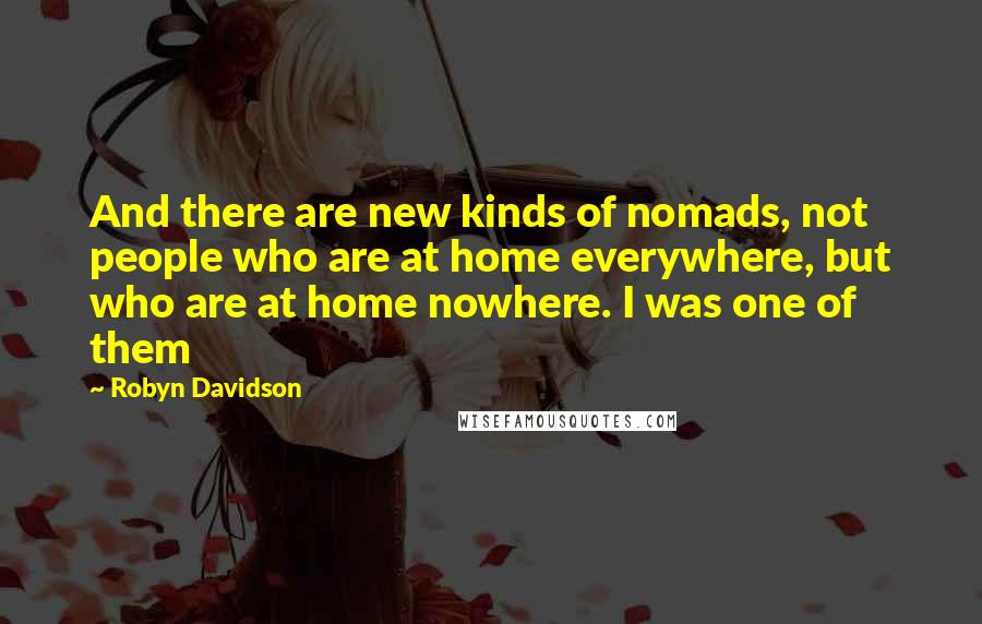 Robyn Davidson Quotes: And there are new kinds of nomads, not people who are at home everywhere, but who are at home nowhere. I was one of them