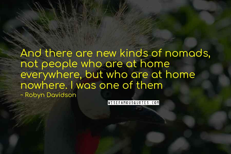 Robyn Davidson Quotes: And there are new kinds of nomads, not people who are at home everywhere, but who are at home nowhere. I was one of them