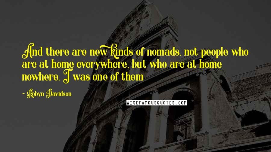 Robyn Davidson Quotes: And there are new kinds of nomads, not people who are at home everywhere, but who are at home nowhere. I was one of them