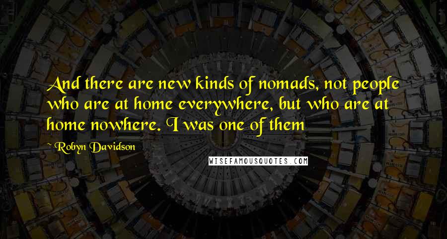 Robyn Davidson Quotes: And there are new kinds of nomads, not people who are at home everywhere, but who are at home nowhere. I was one of them