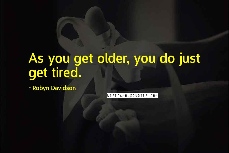 Robyn Davidson Quotes: As you get older, you do just get tired.