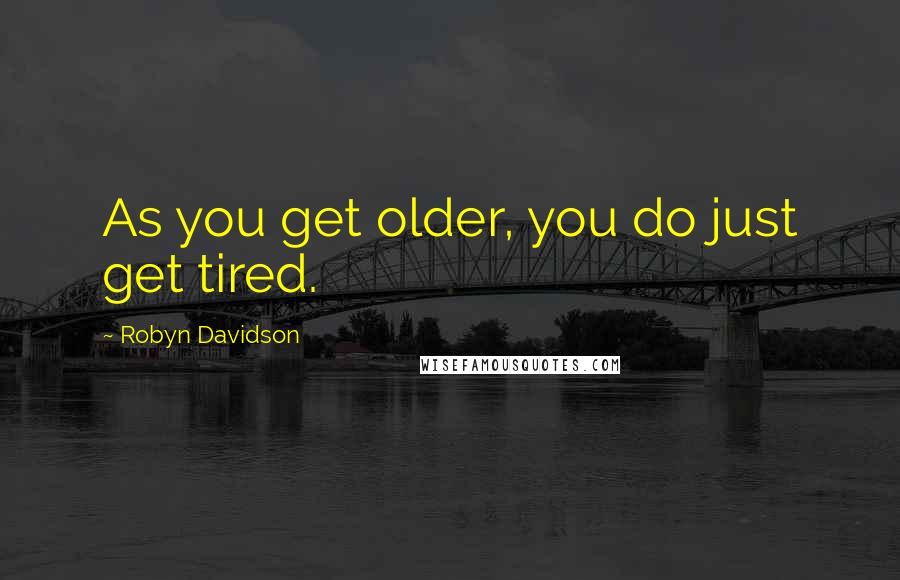 Robyn Davidson Quotes: As you get older, you do just get tired.