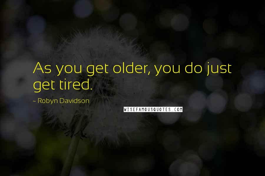 Robyn Davidson Quotes: As you get older, you do just get tired.