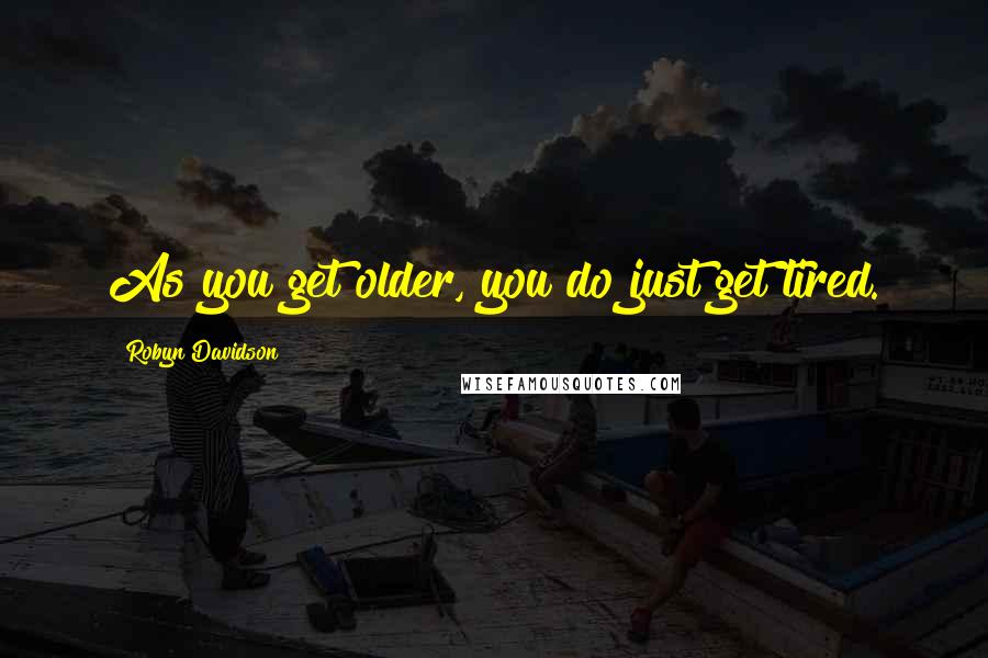 Robyn Davidson Quotes: As you get older, you do just get tired.