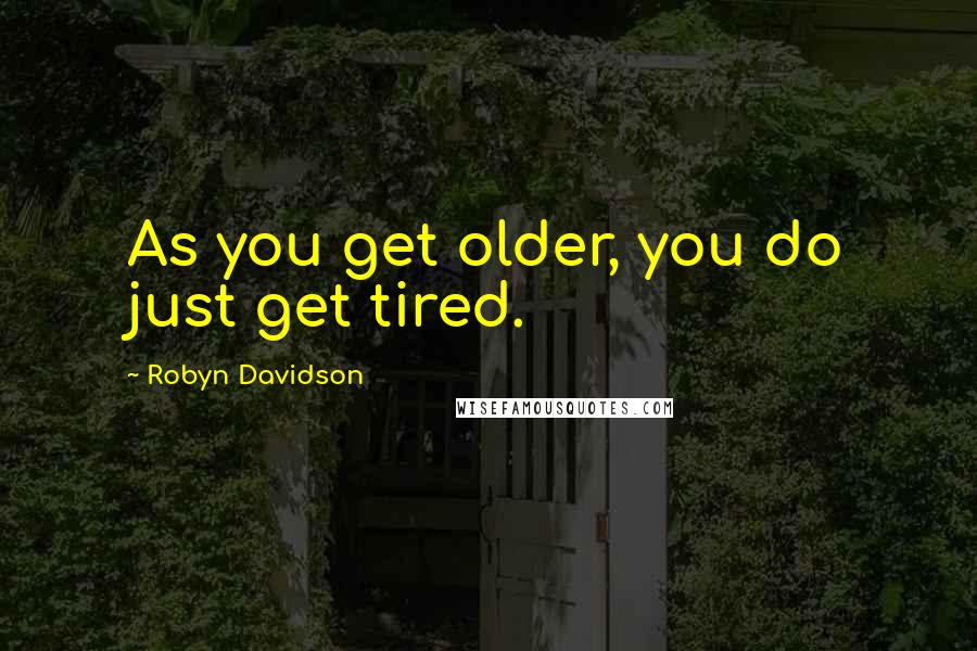 Robyn Davidson Quotes: As you get older, you do just get tired.