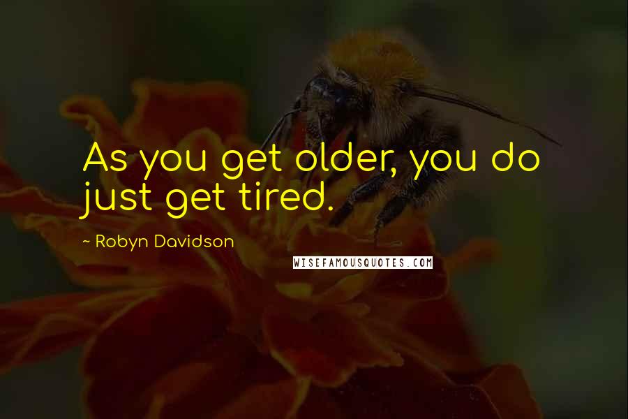 Robyn Davidson Quotes: As you get older, you do just get tired.