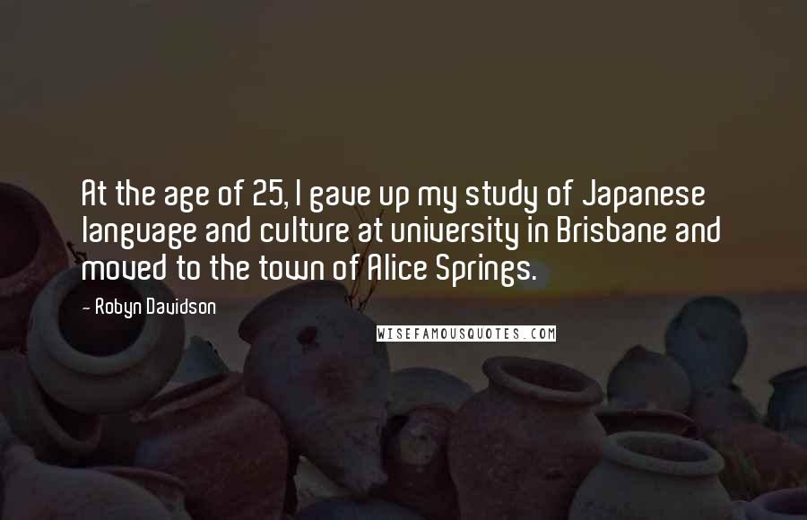 Robyn Davidson Quotes: At the age of 25, I gave up my study of Japanese language and culture at university in Brisbane and moved to the town of Alice Springs.