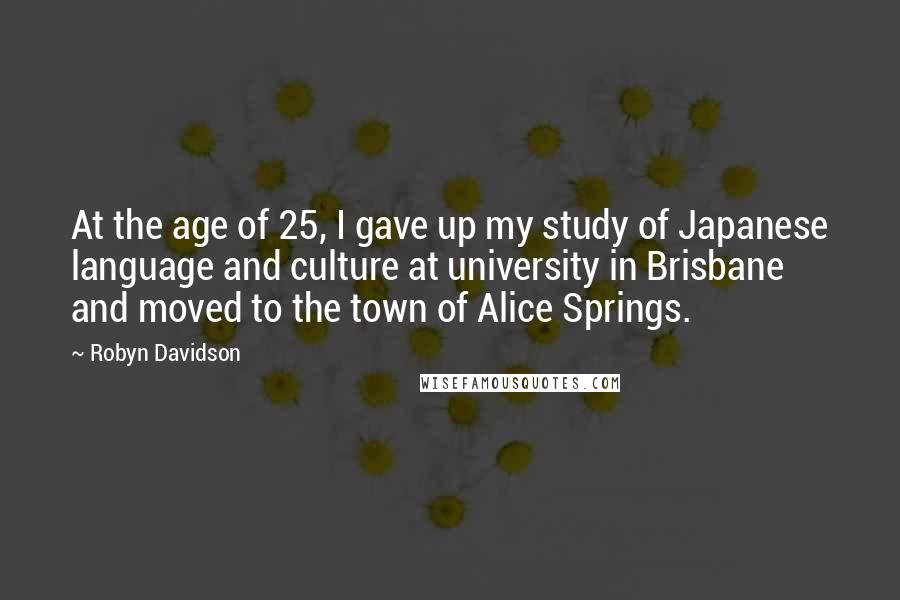 Robyn Davidson Quotes: At the age of 25, I gave up my study of Japanese language and culture at university in Brisbane and moved to the town of Alice Springs.