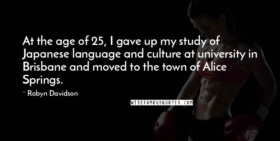 Robyn Davidson Quotes: At the age of 25, I gave up my study of Japanese language and culture at university in Brisbane and moved to the town of Alice Springs.